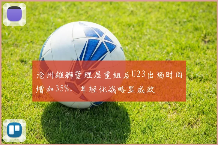 沧州雄狮管理层重组后U23出场时间增加35%，年轻化战略显成效