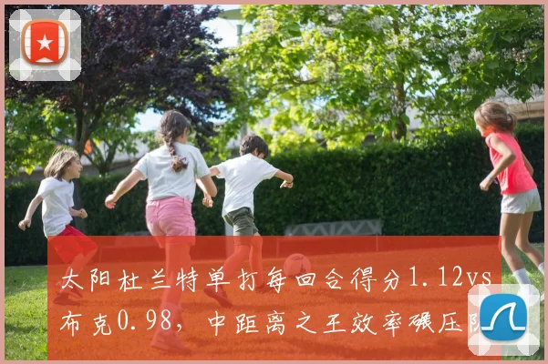 太阳杜兰特单打每回合得分1.12vs布克0.98，中距离之王效率碾压队友
