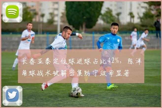 长春亚泰定位球进球占比42%，陈洋角球战术破解密集防守效率显著