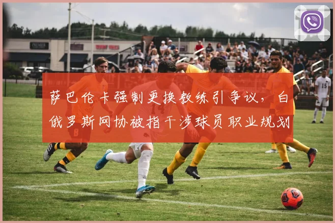 萨巴伦卡强制更换教练引争议，白俄罗斯网协被指干涉球员职业规划