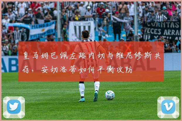 皇马姆巴佩左路内切与维尼修斯共存，安切洛蒂如何平衡攻防