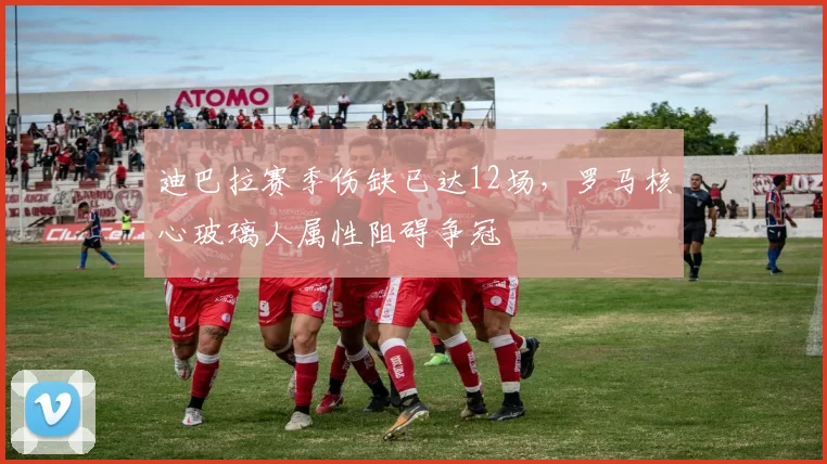 迪巴拉赛季伤缺已达12场，罗马核心玻璃人属性阻碍争冠