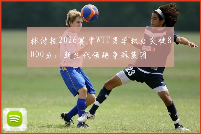林诗栋2026赛季WTT男单积分突破8000分，新生代领跑争冠集团