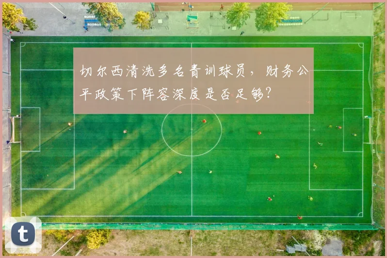 切尔西清洗多名青训球员，财务公平政策下阵容深度是否足够？