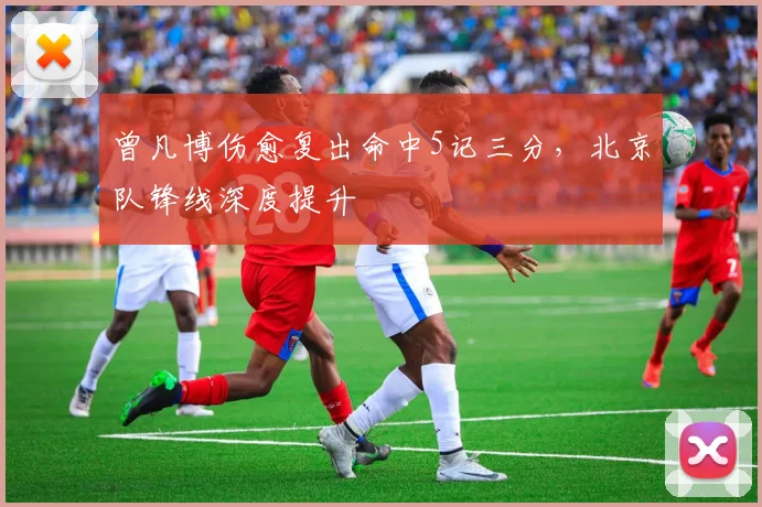 曾凡博伤愈复出命中5记三分，北京队锋线深度提升