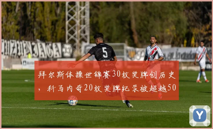 拜尔斯体操世锦赛30枚奖牌创历史，科马内奇20枚奖牌纪录被超越50%__br_