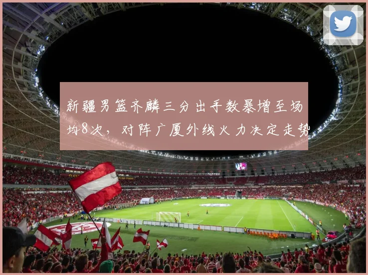 新疆男篮齐麟三分出手数暴增至场均8次，对阵广厦外线火力决定走势