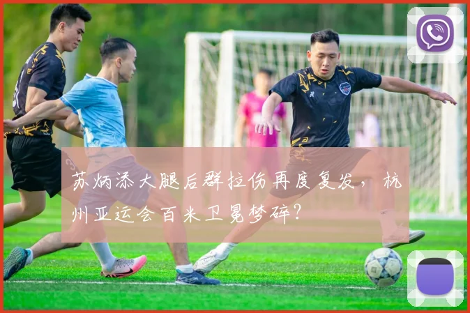 苏炳添大腿后群拉伤再度复发，杭州亚运会百米卫冕梦碎？